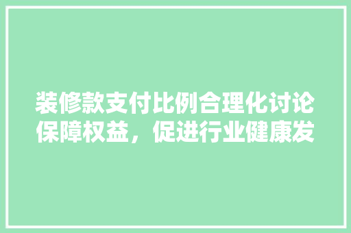 装修款支付比例合理化讨论保障权益，促进行业健康发展