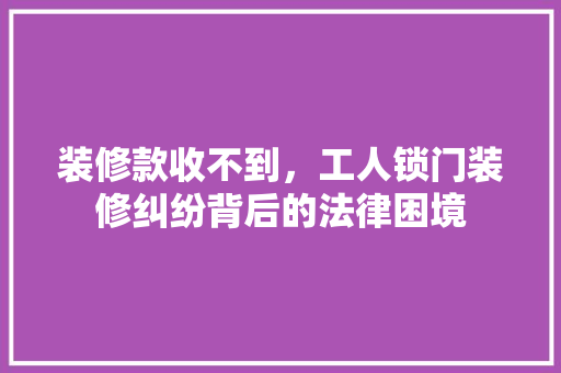 装修款收不到，工人锁门装修纠纷背后的法律困境