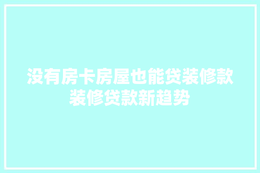 没有房卡房屋也能贷装修款装修贷款新趋势