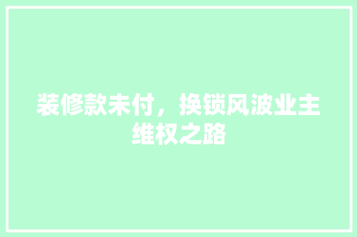装修款未付，换锁风波业主维权之路