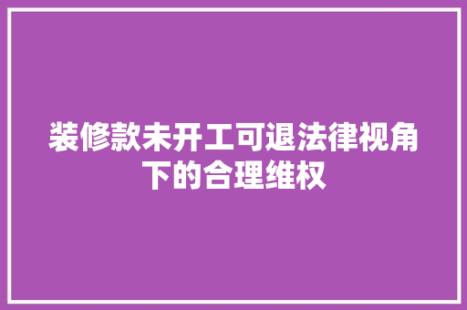 装修款未开工可退法律视角下的合理维权