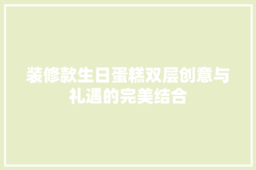 装修款生日蛋糕双层创意与礼遇的完美结合