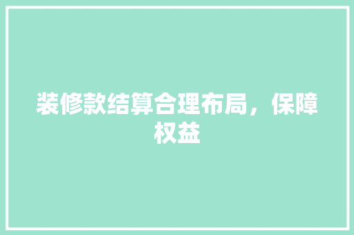 装修款结算合理布局，保障权益