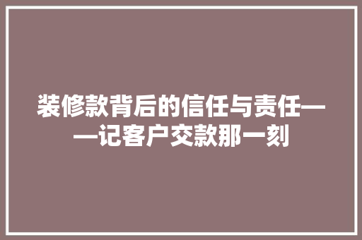 装修款背后的信任与责任——记客户交款那一刻