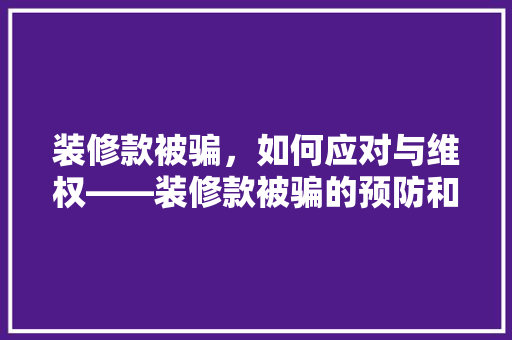 装修款被骗，如何应对与维权——装修款被骗的预防和应对步骤