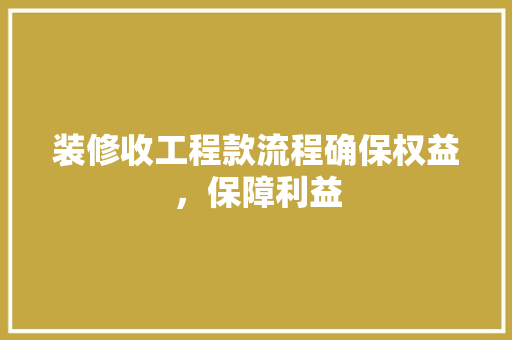 装修收工程款流程确保权益，保障利益