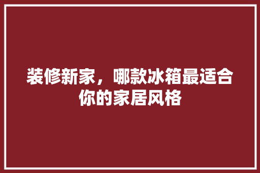 装修新家，哪款冰箱最适合你的家居风格