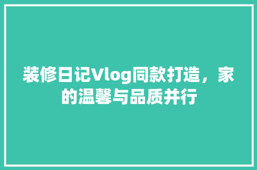 装修日记Vlog同款打造，家的温馨与品质并行