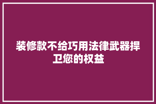装修款不给巧用法律武器捍卫您的权益