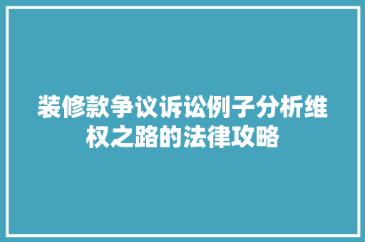 装修款争议诉讼例子分析维权之路的法律攻略
