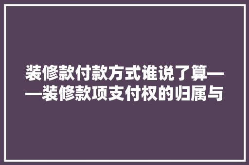 装修款付款方式谁说了算——装修款项支付权的归属与决策