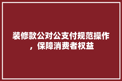 装修款公对公支付规范操作，保障消费者权益