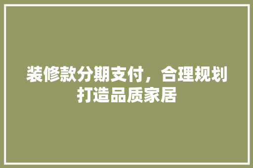 装修款分期支付，合理规划打造品质家居