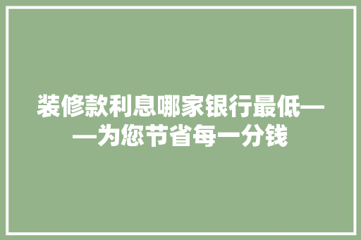 装修款利息哪家银行最低——为您节省每一分钱