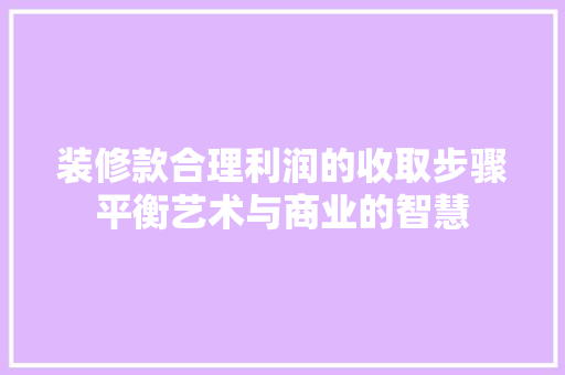 装修款合理利润的收取步骤平衡艺术与商业的智慧