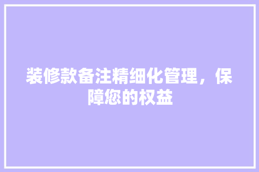 装修款备注精细化管理，保障您的权益