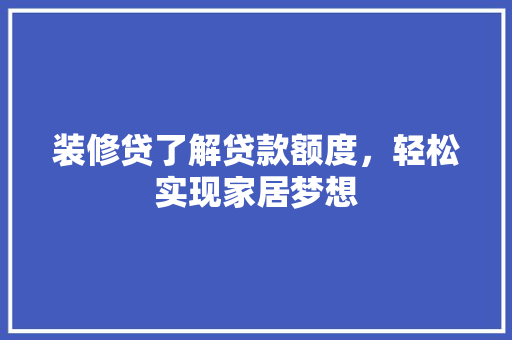 装修贷了解贷款额度，轻松实现家居梦想