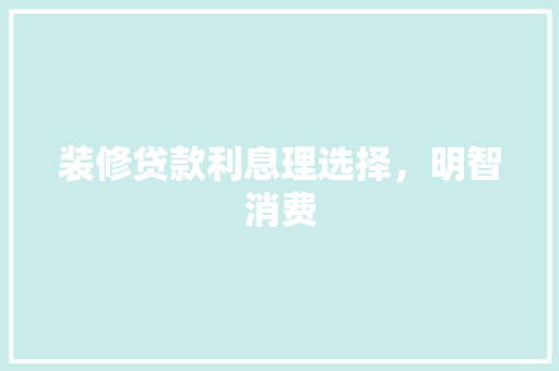 装修贷款利息理选择，明智消费