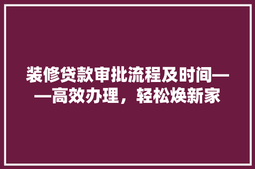 装修贷款审批流程及时间——高效办理，轻松焕新家