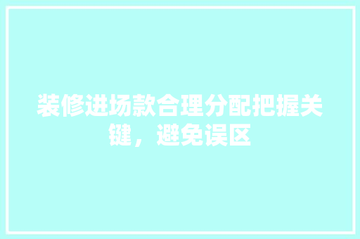 装修进场款合理分配把握关键，避免误区