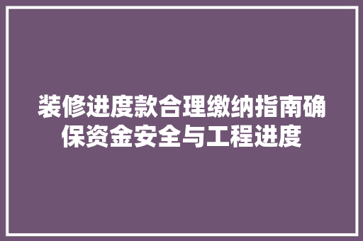 装修进度款合理缴纳指南确保资金安全与工程进度