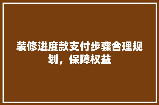 装修进度款支付步骤合理规划，保障权益