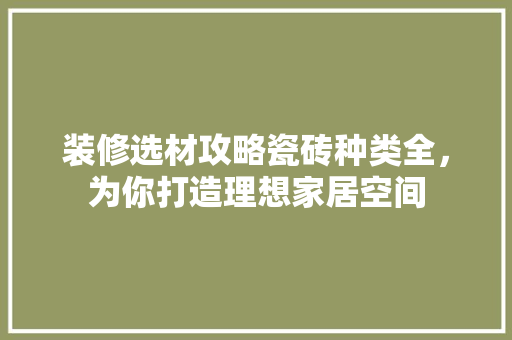 装修选材攻略瓷砖种类全，为你打造理想家居空间