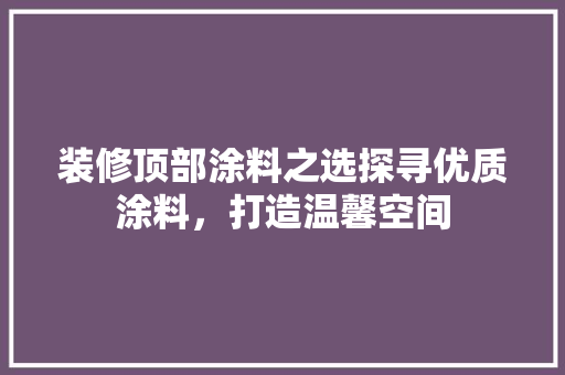 装修顶部涂料之选探寻优质涂料，打造温馨空间