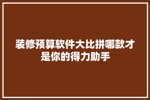 装修预算软件大比拼哪款才是你的得力助手