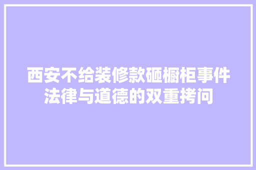西安不给装修款砸橱柜事件法律与道德的双重拷问