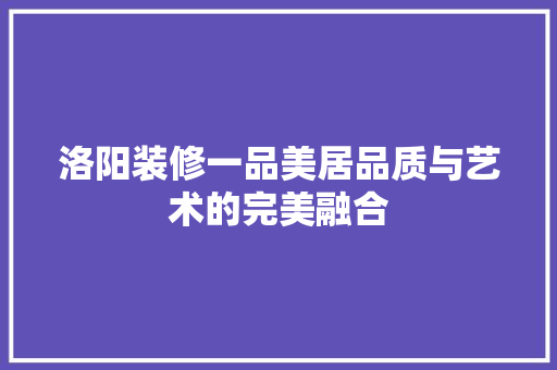 洛阳装修一品美居品质与艺术的完美融合
