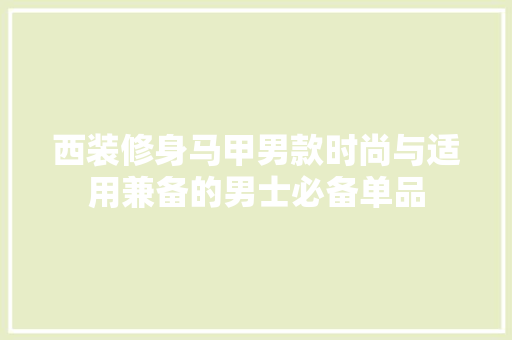 西装修身马甲男款时尚与适用兼备的男士必备单品