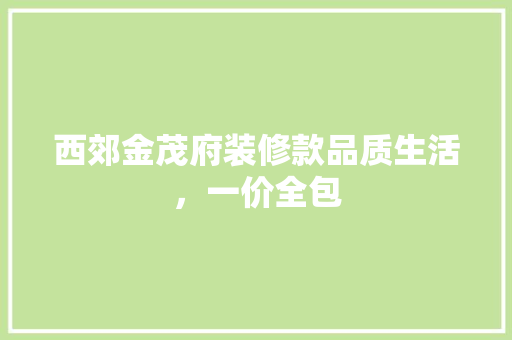 西郊金茂府装修款品质生活，一价全包