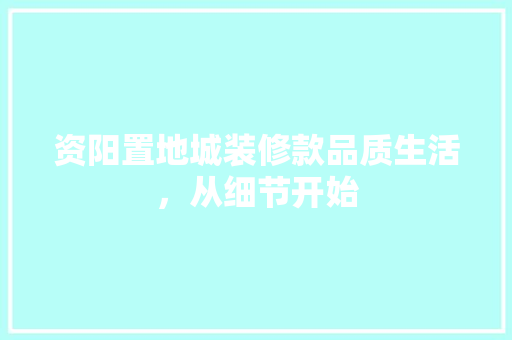 资阳置地城装修款品质生活，从细节开始