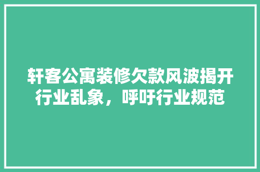 轩客公寓装修欠款风波揭开行业乱象，呼吁行业规范
