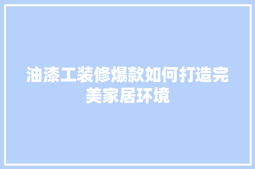 油漆工装修爆款如何打造完美家居环境