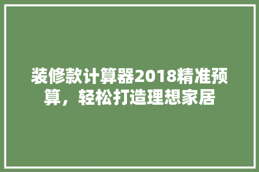 装修款计算器2018精准预算，轻松打造理想家居