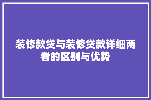 装修款贷与装修贷款详细两者的区别与优势