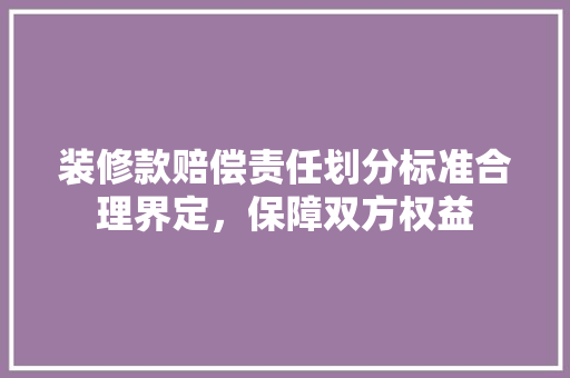 装修款赔偿责任划分标准合理界定，保障双方权益