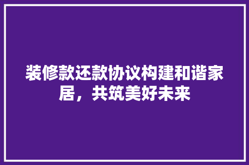 装修款还款协议构建和谐家居，共筑美好未来