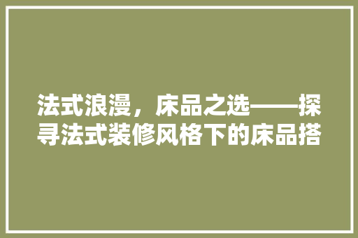 法式浪漫，床品之选——探寻法式装修风格下的床品搭配艺术