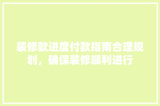 装修款进度付款指南合理规划，确保装修顺利进行
