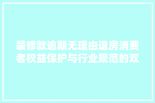 装修款逾期无理由退房消费者权益保护与行业规范的双赢之路