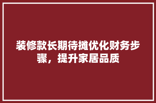 装修款长期待摊优化财务步骤，提升家居品质