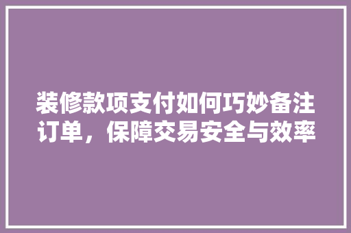 装修款项支付如何巧妙备注订单，保障交易安全与效率