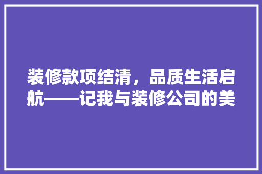 装修款项结清，品质生活启航——记我与装修公司的美好合作
