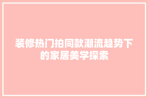装修热门拍同款潮流趋势下的家居美学探索