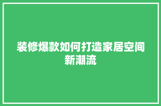 装修爆款如何打造家居空间新潮流