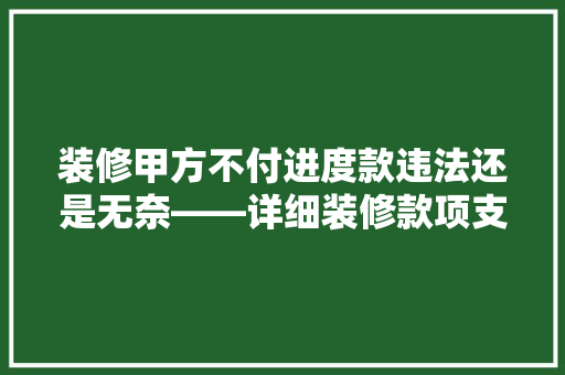 装修甲方不付进度款违法还是无奈——详细装修款项支付的法律问题