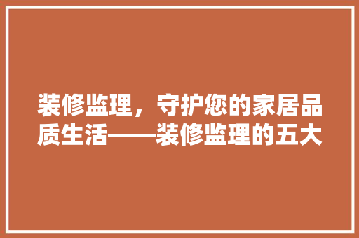 装修监理，守护您的家居品质生活——装修监理的五大关键作用